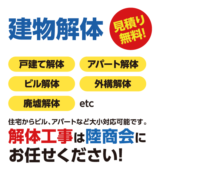 住宅からビル、アパートなど大小対応可能です。解体工事は陸商会にお任せください!戸建て解体、アパート解体、ビル解体、外構解体、廃墟解体